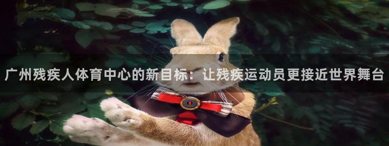 球速体育：广州残疾人体育中心的新目标：让残疾运动员更接近世界舞台